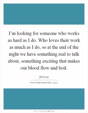 I’m looking for someone who works as hard as I do. Who loves their work as much as I do, so at the end of the night we have something real to talk about, something exciting that makes our blood flow and boil Picture Quote #1