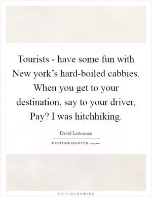 Tourists - have some fun with New york’s hard-boiled cabbies. When you get to your destination, say to your driver, Pay? I was hitchhiking Picture Quote #1