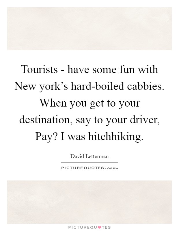 Tourists - have some fun with New york's hard-boiled cabbies. When you get to your destination, say to your driver, Pay? I was hitchhiking. Picture Quote #1