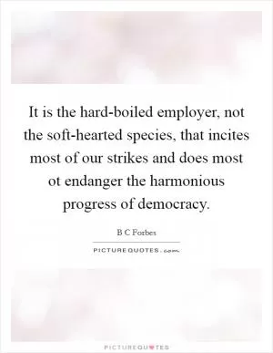 It is the hard-boiled employer, not the soft-hearted species, that incites most of our strikes and does most ot endanger the harmonious progress of democracy Picture Quote #1