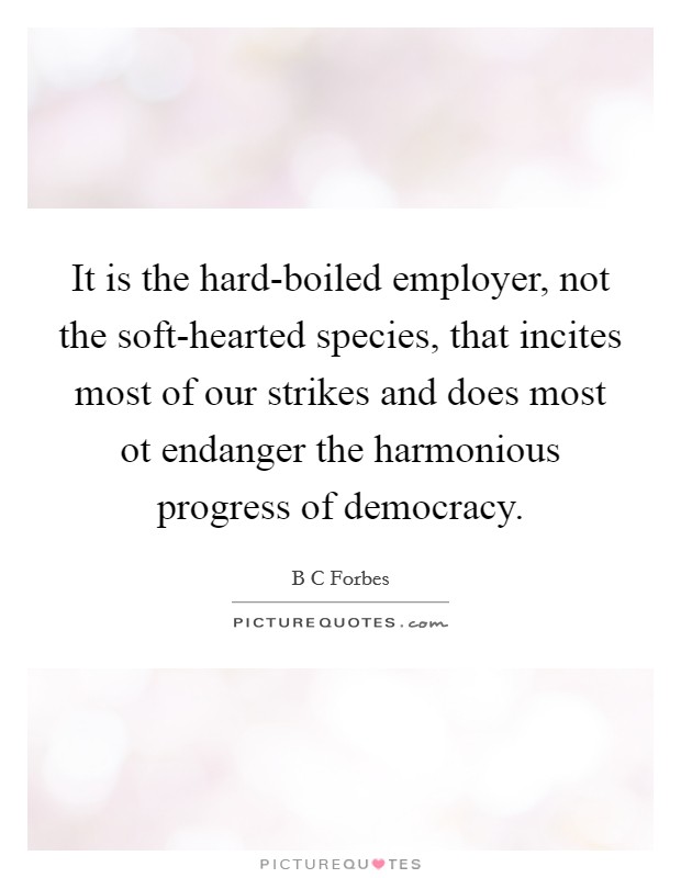 It is the hard-boiled employer, not the soft-hearted species, that incites most of our strikes and does most ot endanger the harmonious progress of democracy. Picture Quote #1