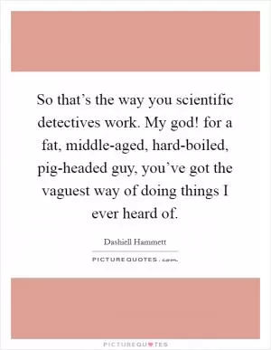 So that’s the way you scientific detectives work. My god! for a fat, middle-aged, hard-boiled, pig-headed guy, you’ve got the vaguest way of doing things I ever heard of Picture Quote #1