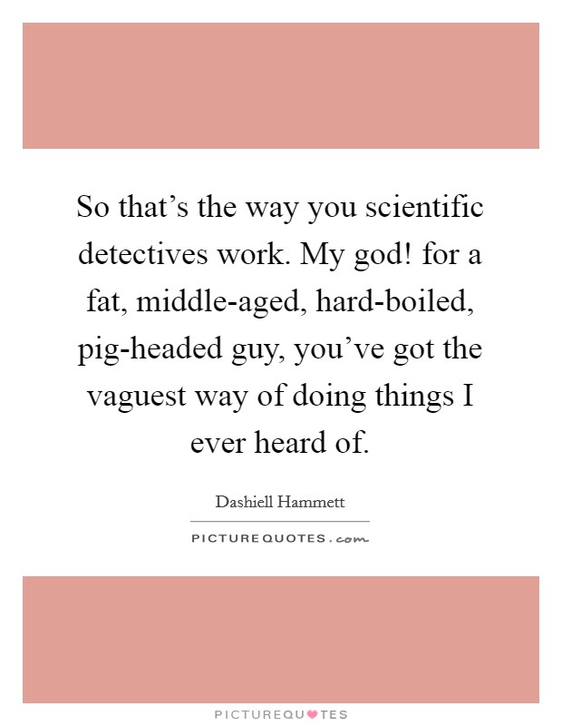 So that's the way you scientific detectives work. My god! for a fat, middle-aged, hard-boiled, pig-headed guy, you've got the vaguest way of doing things I ever heard of. Picture Quote #1