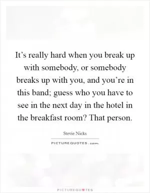 It’s really hard when you break up with somebody, or somebody breaks up with you, and you’re in this band; guess who you have to see in the next day in the hotel in the breakfast room? That person Picture Quote #1