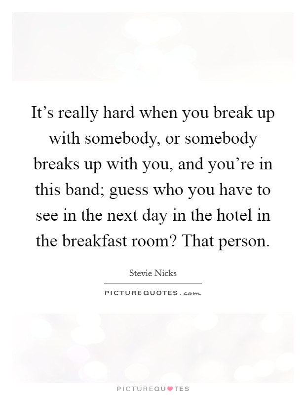 It's really hard when you break up with somebody, or somebody breaks up with you, and you're in this band; guess who you have to see in the next day in the hotel in the breakfast room? That person. Picture Quote #1