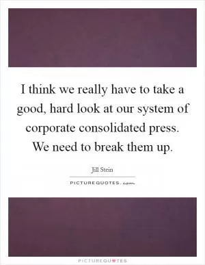 I think we really have to take a good, hard look at our system of corporate consolidated press. We need to break them up Picture Quote #1