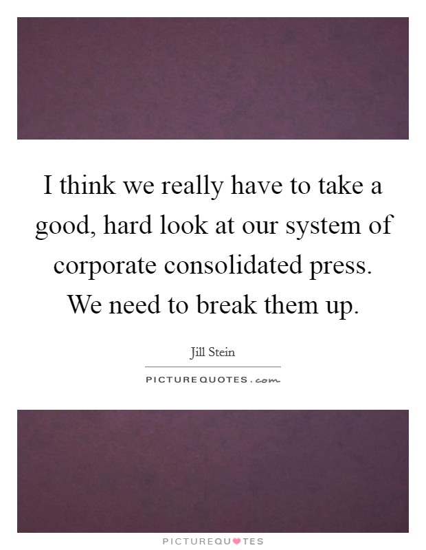 I think we really have to take a good, hard look at our system of corporate consolidated press. We need to break them up. Picture Quote #1