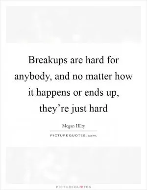 Breakups are hard for anybody, and no matter how it happens or ends up, they’re just hard Picture Quote #1