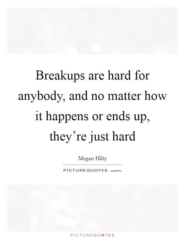 Breakups are hard for anybody, and no matter how it happens or ends up, they're just hard Picture Quote #1