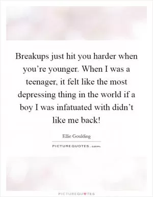 Breakups just hit you harder when you’re younger. When I was a teenager, it felt like the most depressing thing in the world if a boy I was infatuated with didn’t like me back! Picture Quote #1