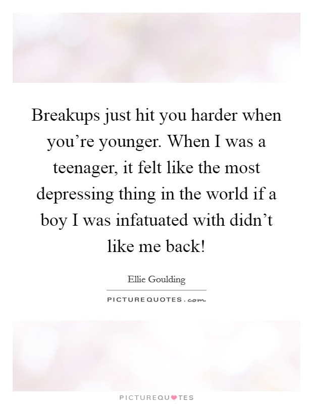 Breakups just hit you harder when you're younger. When I was a teenager, it felt like the most depressing thing in the world if a boy I was infatuated with didn't like me back! Picture Quote #1