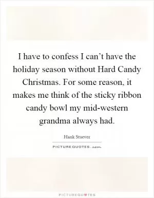 I have to confess I can’t have the holiday season without Hard Candy Christmas. For some reason, it makes me think of the sticky ribbon candy bowl my mid-western grandma always had Picture Quote #1