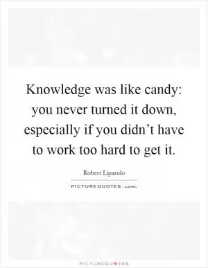Knowledge was like candy: you never turned it down, especially if you didn’t have to work too hard to get it Picture Quote #1
