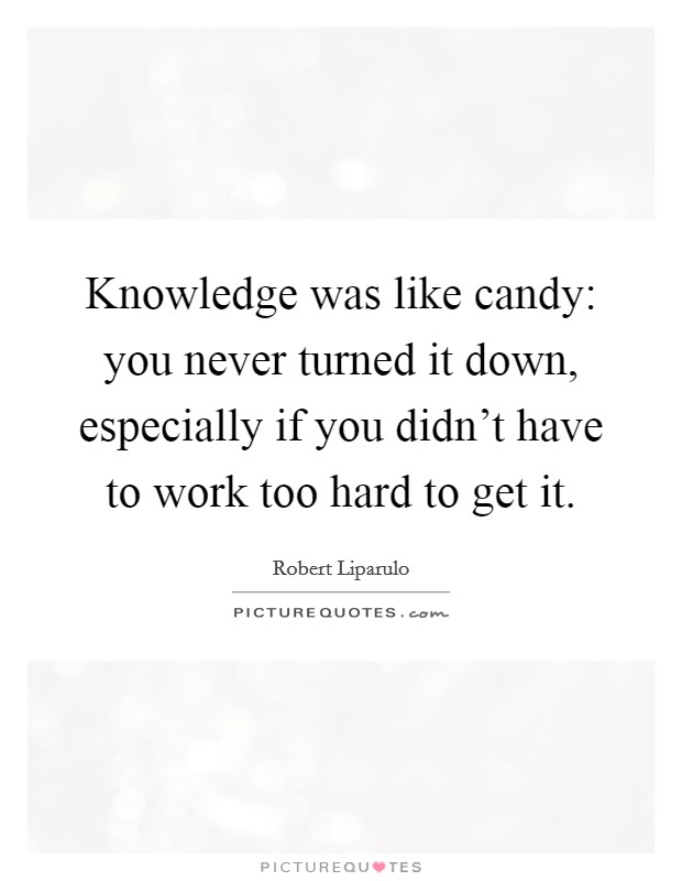 Knowledge was like candy: you never turned it down, especially if you didn't have to work too hard to get it. Picture Quote #1