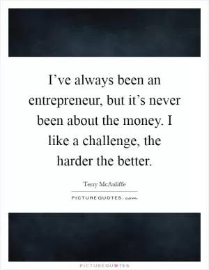 I’ve always been an entrepreneur, but it’s never been about the money. I like a challenge, the harder the better Picture Quote #1