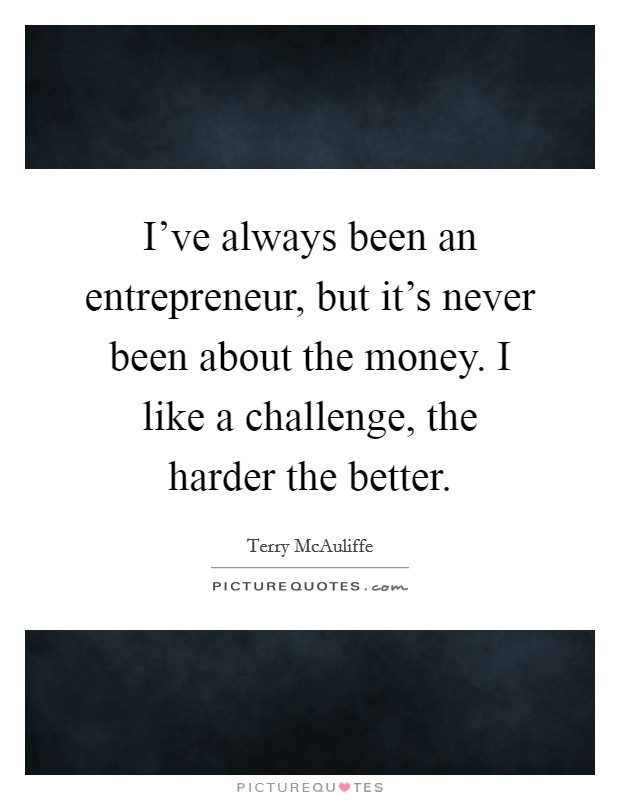 I've always been an entrepreneur, but it's never been about the money. I like a challenge, the harder the better. Picture Quote #1