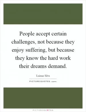 People accept certain challenges, not because they enjoy suffering, but because they know the hard work their dreams demand Picture Quote #1