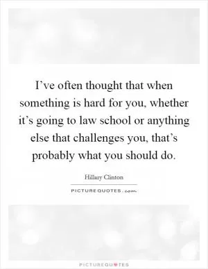 I’ve often thought that when something is hard for you, whether it’s going to law school or anything else that challenges you, that’s probably what you should do Picture Quote #1