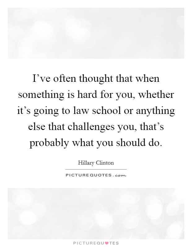 I've often thought that when something is hard for you, whether it's going to law school or anything else that challenges you, that's probably what you should do. Picture Quote #1