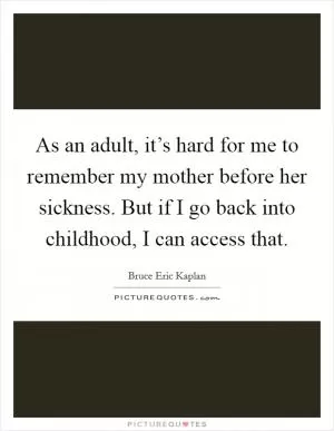As an adult, it’s hard for me to remember my mother before her sickness. But if I go back into childhood, I can access that Picture Quote #1