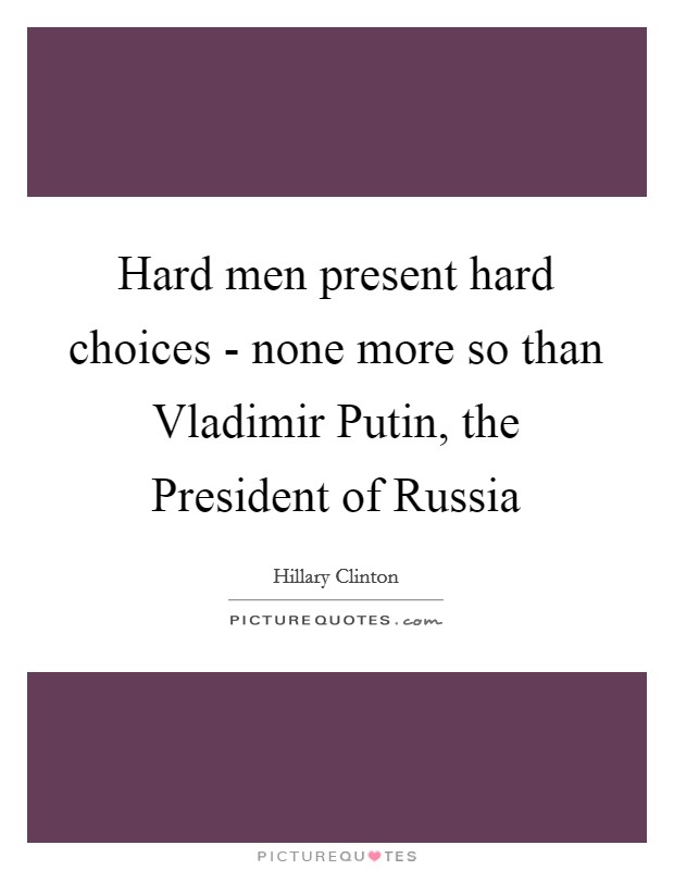 Hard men present hard choices - none more so than Vladimir Putin, the President of Russia Picture Quote #1