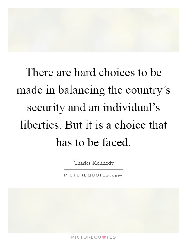 There are hard choices to be made in balancing the country's security and an individual's liberties. But it is a choice that has to be faced. Picture Quote #1