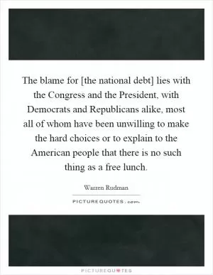 The blame for [the national debt] lies with the Congress and the President, with Democrats and Republicans alike, most all of whom have been unwilling to make the hard choices or to explain to the American people that there is no such thing as a free lunch Picture Quote #1