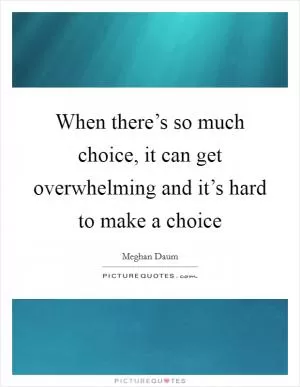 When there’s so much choice, it can get overwhelming and it’s hard to make a choice Picture Quote #1