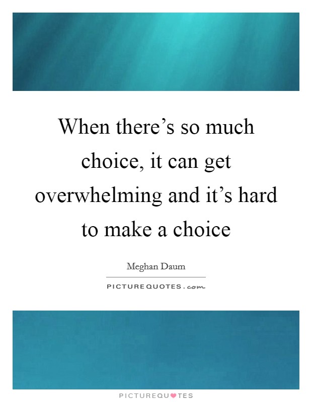 When there's so much choice, it can get overwhelming and it's hard to make a choice Picture Quote #1