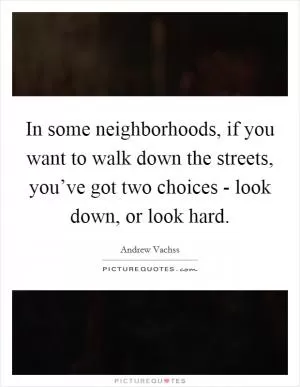 In some neighborhoods, if you want to walk down the streets, you’ve got two choices - look down, or look hard Picture Quote #1