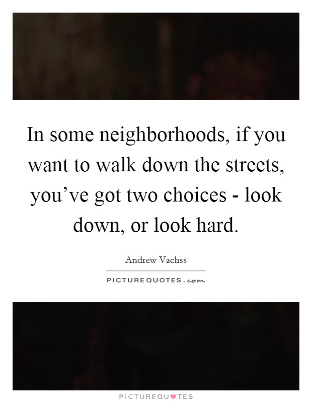 In some neighborhoods, if you want to walk down the streets, you've got two choices - look down, or look hard. Picture Quote #1