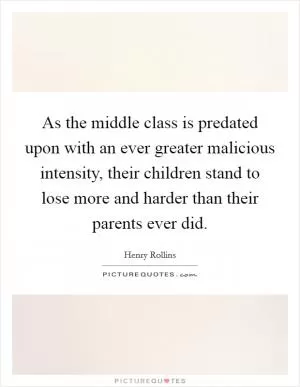 As the middle class is predated upon with an ever greater malicious intensity, their children stand to lose more and harder than their parents ever did Picture Quote #1