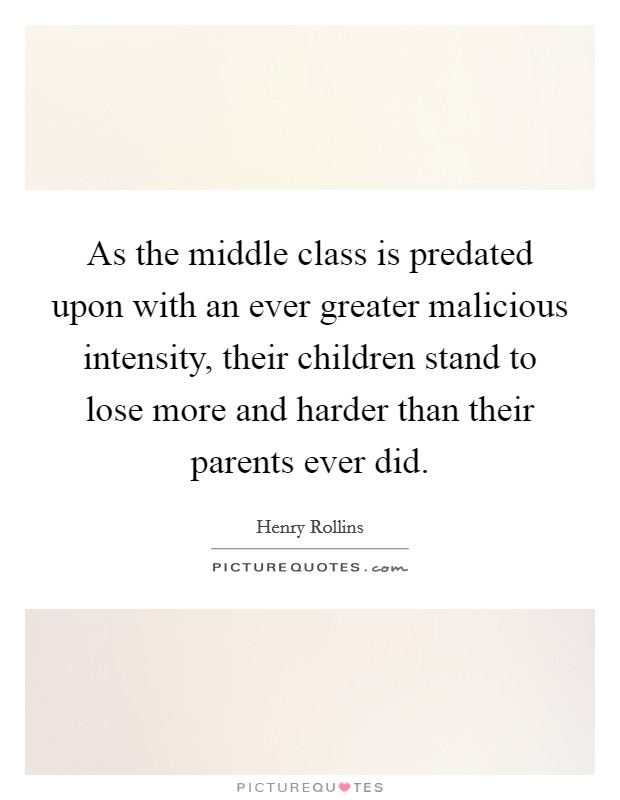 As the middle class is predated upon with an ever greater malicious intensity, their children stand to lose more and harder than their parents ever did. Picture Quote #1