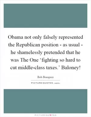 Obama not only falsely represented the Republican position - as usual - he shamelessly pretended that he was The One ‘fighting so hard to cut middle-class taxes.’ Baloney! Picture Quote #1