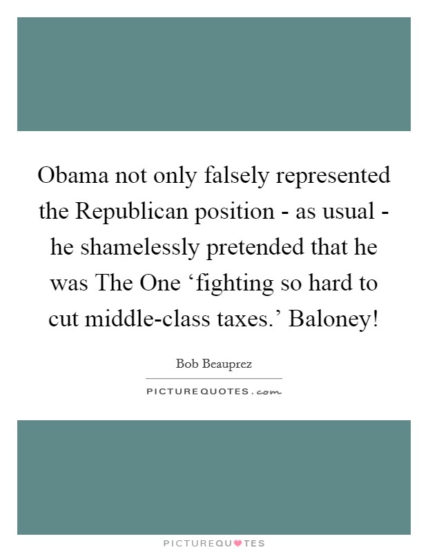Obama not only falsely represented the Republican position - as usual - he shamelessly pretended that he was The One ‘fighting so hard to cut middle-class taxes.' Baloney! Picture Quote #1