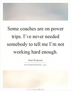 Some coaches are on power trips. I’ve never needed somebody to tell me I’m not working hard enough Picture Quote #1