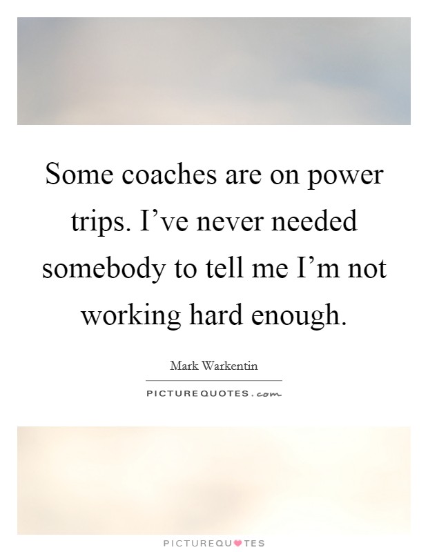 Some coaches are on power trips. I've never needed somebody to tell me I'm not working hard enough. Picture Quote #1