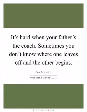 It’s hard when your father’s the coach. Sometimes you don’t know where one leaves off and the other begins Picture Quote #1