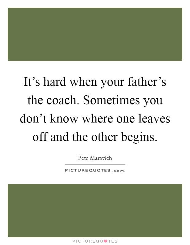 It's hard when your father's the coach. Sometimes you don't know where one leaves off and the other begins. Picture Quote #1