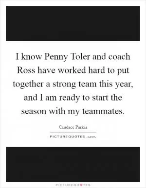 I know Penny Toler and coach Ross have worked hard to put together a strong team this year, and I am ready to start the season with my teammates Picture Quote #1
