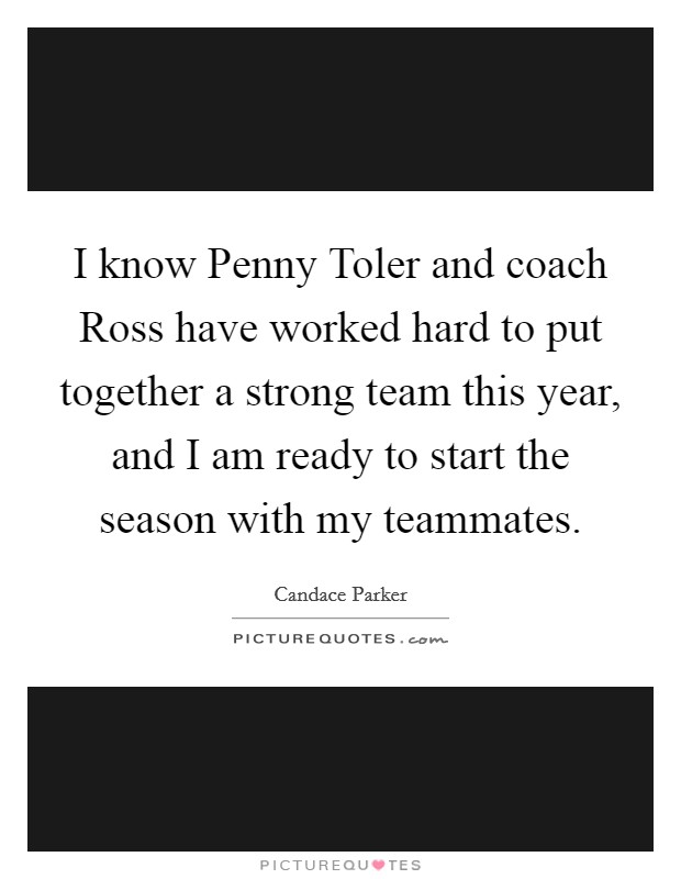 I know Penny Toler and coach Ross have worked hard to put together a strong team this year, and I am ready to start the season with my teammates. Picture Quote #1