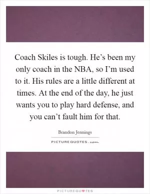 Coach Skiles is tough. He’s been my only coach in the NBA, so I’m used to it. His rules are a little different at times. At the end of the day, he just wants you to play hard defense, and you can’t fault him for that Picture Quote #1