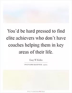 You’d be hard pressed to find elite achievers who don’t have coaches helping them in key areas of their life Picture Quote #1