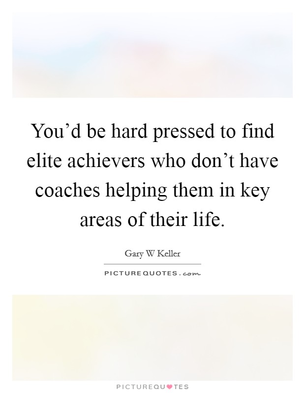 You'd be hard pressed to find elite achievers who don't have coaches helping them in key areas of their life. Picture Quote #1