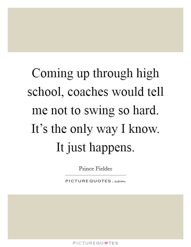 Coming up through high school, coaches would tell me not to swing so hard. It's the only way I know. It just happens. Picture Quote #1