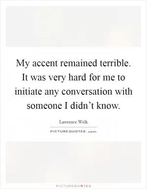 My accent remained terrible. It was very hard for me to initiate any conversation with someone I didn’t know Picture Quote #1