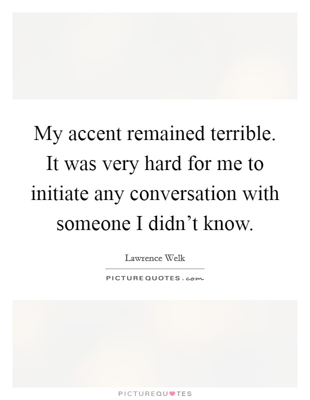 My accent remained terrible. It was very hard for me to initiate any conversation with someone I didn't know. Picture Quote #1