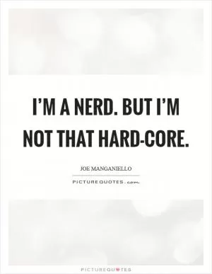 I’m a nerd. But I’m not that hard-core Picture Quote #1