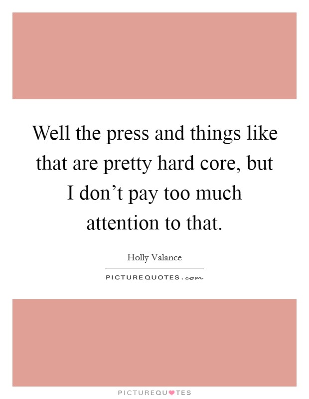 Well the press and things like that are pretty hard core, but I don't pay too much attention to that. Picture Quote #1