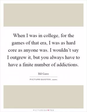 When I was in college, for the games of that era, I was as hard core as anyone was. I wouldn’t say I outgrew it, but you always have to have a finite number of addictions Picture Quote #1
